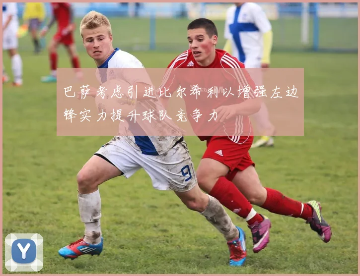 巴萨考虑引进比尔希利以增强左边锋实力提升球队竞争力