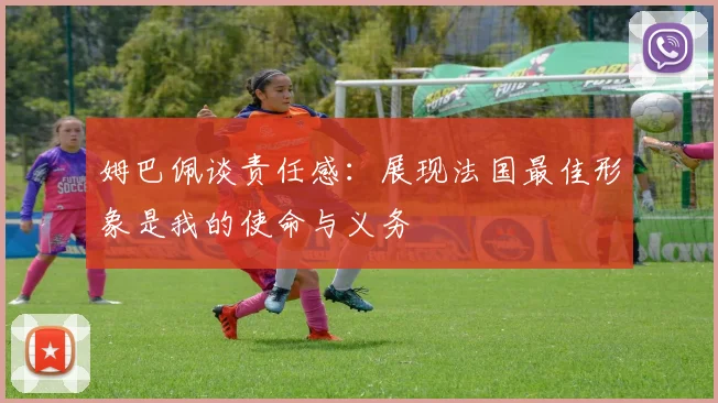 姆巴佩谈责任感：展现法国最佳形象是我的使命与义务