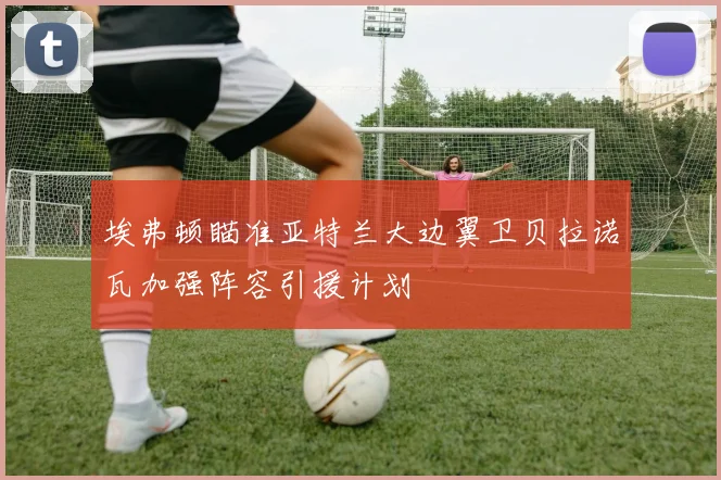 埃弗顿瞄准亚特兰大边翼卫贝拉诺瓦加强阵容引援计划