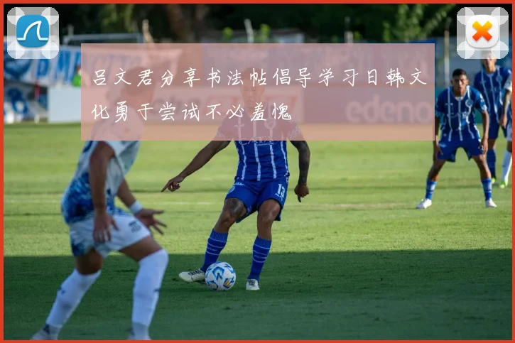 吕文君分享书法帖倡导学习日韩文化勇于尝试不必羞愧