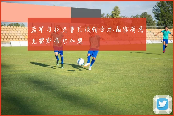 蓝军与拉克鲁瓦谈转会水晶宫有意克雷斯韦尔加盟