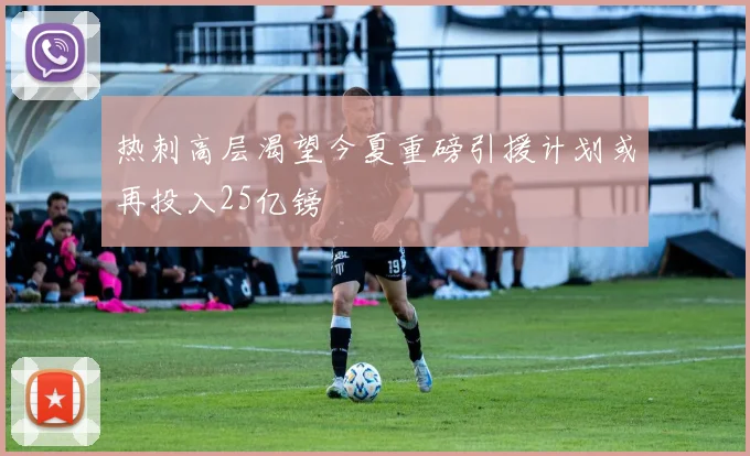 热刺高层渴望今夏重磅引援计划或再投入25亿镑