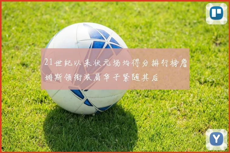 21世纪以来状元场均得分排行榜詹姆斯领衔浓眉华子紧随其后