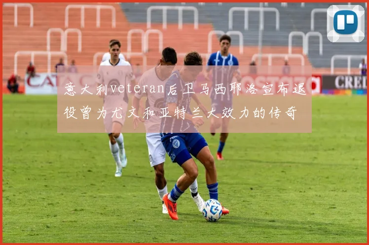 意大利veteran后卫马西耶洛宣布退役曾为尤文和亚特兰大效力的传奇球员
