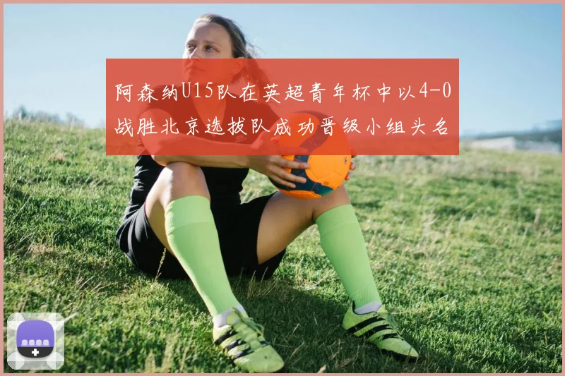 阿森纳U15队在英超青年杯中以4-0战胜北京选拔队成功晋级小组头名