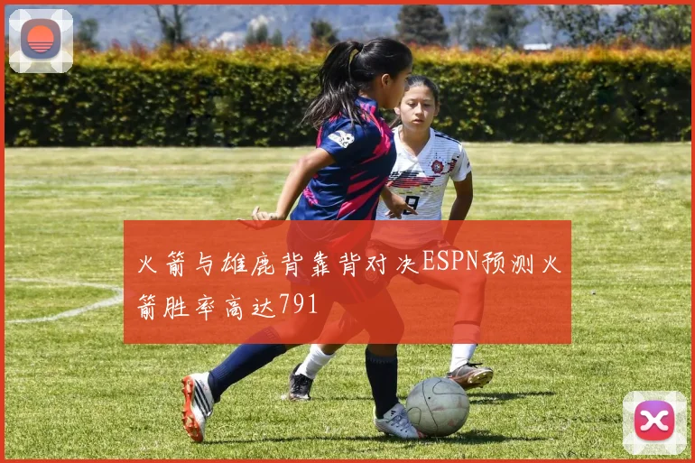 火箭与雄鹿背靠背对决ESPN预测火箭胜率高达791