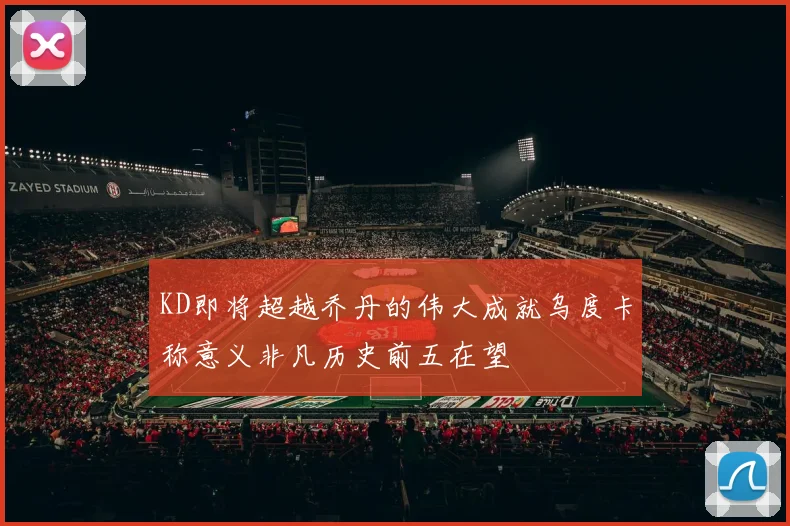 KD即将超越乔丹的伟大成就乌度卡称意义非凡历史前五在望