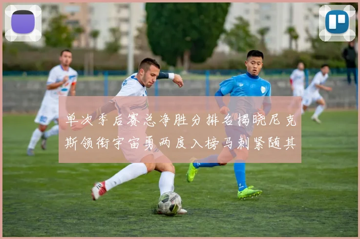 单次季后赛总净胜分排名揭晓尼克斯领衔宇宙勇两度入榜马刺紧随其后