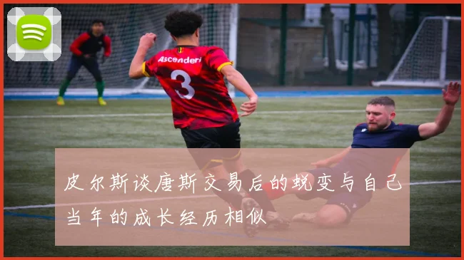 皮尔斯谈唐斯交易后的蜕变与自己当年的成长经历相似