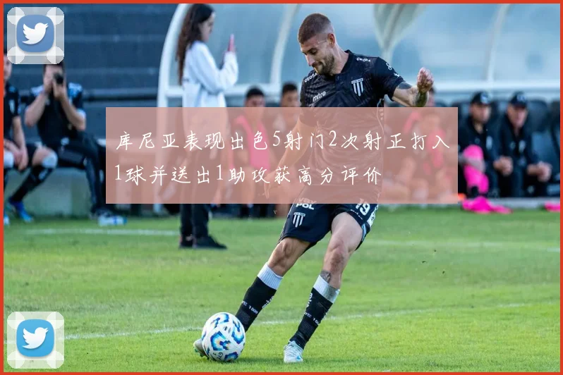 库尼亚表现出色5射门2次射正打入1球并送出1助攻获高分评价