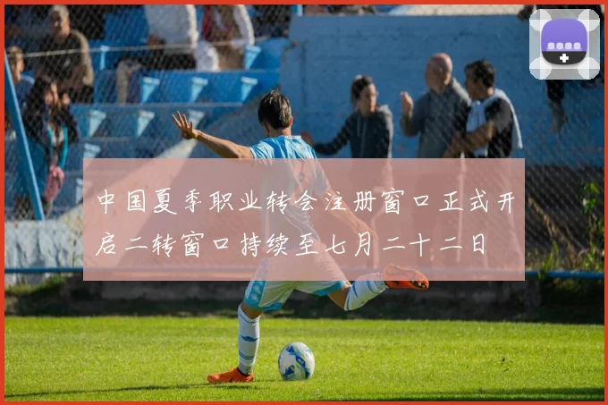 中国夏季职业转会注册窗口正式开启二转窗口持续至七月二十二日