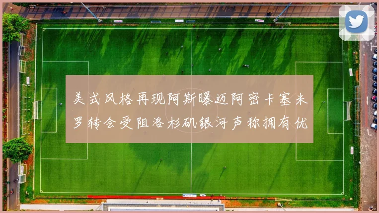 美式风格再现阿斯曝迈阿密卡塞米罗转会受阻洛杉矶银河声称拥有优先签约权