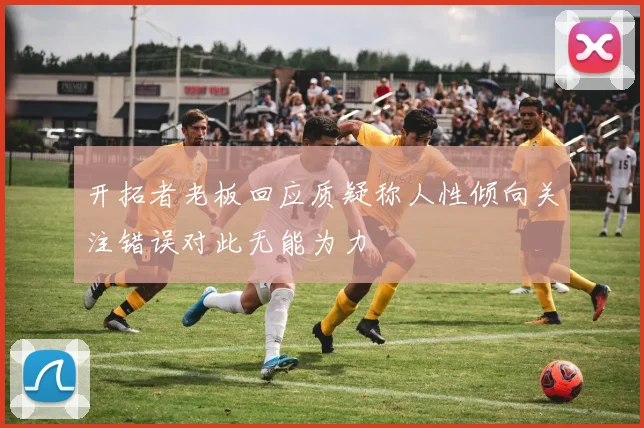 开拓者老板回应质疑称人性倾向关注错误对此无能为力