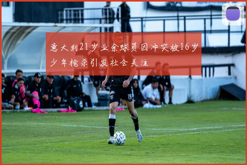 意大利21岁业余球员因冲突被16岁少年枪杀引发社会关注