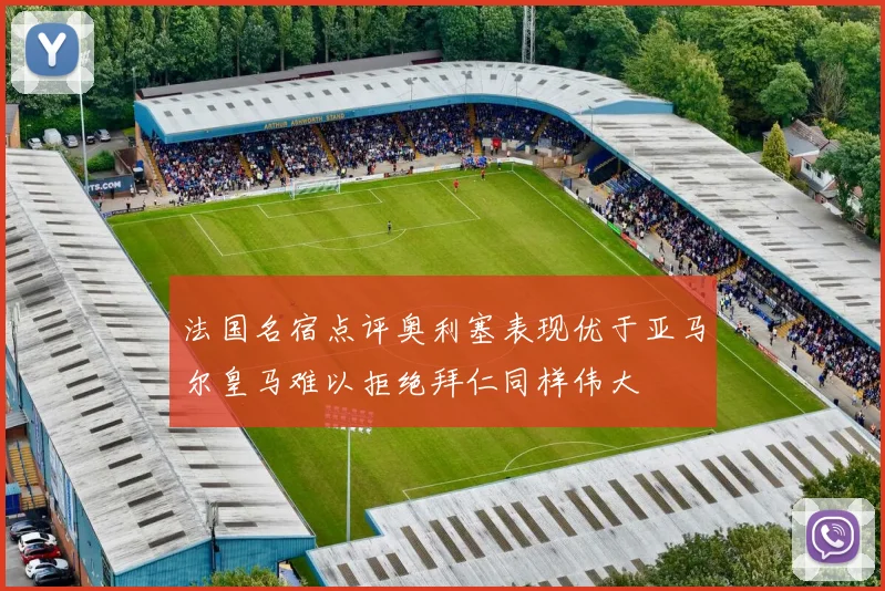 法国名宿点评奥利塞表现优于亚马尔皇马难以拒绝拜仁同样伟大