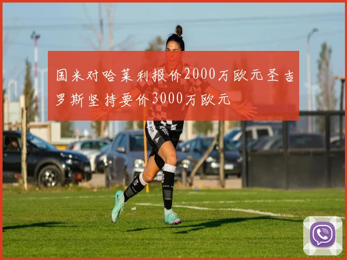 国米对哈莱利报价2000万欧元圣吉罗斯坚持要价3000万欧元