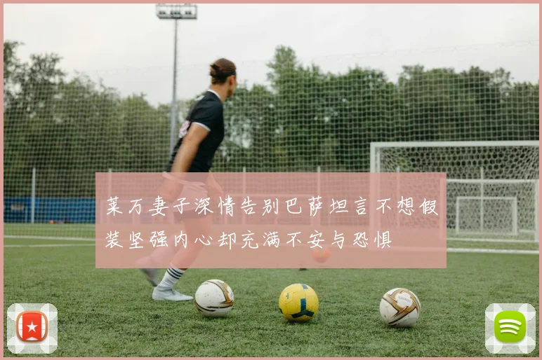 莱万妻子深情告别巴萨坦言不想假装坚强内心却充满不安与恐惧