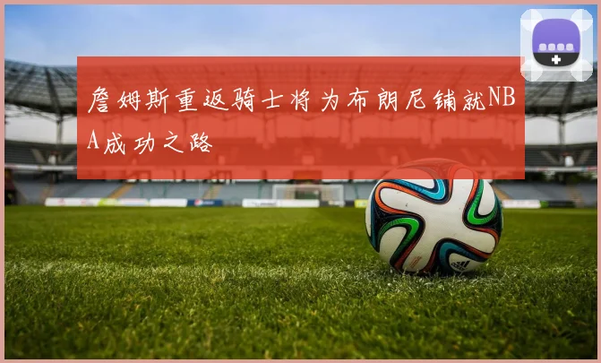 詹姆斯重返骑士将为布朗尼铺就NBA成功之路