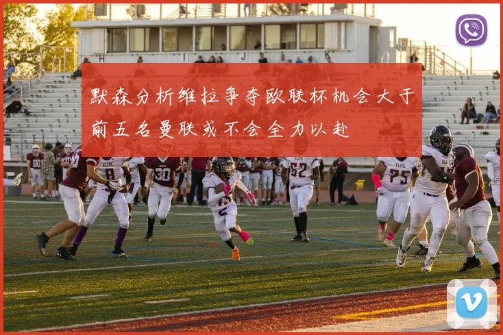 默森分析维拉争夺欧联杯机会大于前五名曼联或不会全力以赴