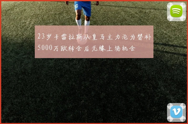 23岁卡雷拉斯从皇马主力沦为替补5000万欧转会后无缘上场机会