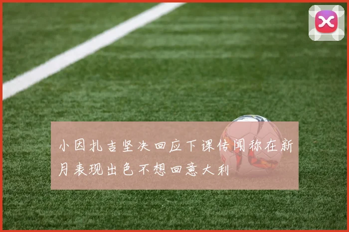 小因扎吉坚决回应下课传闻称在新月表现出色不想回意大利