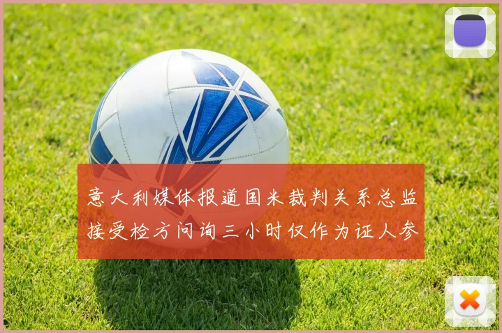 意大利媒体报道国米裁判关系总监接受检方问询三小时仅作为证人参与调查