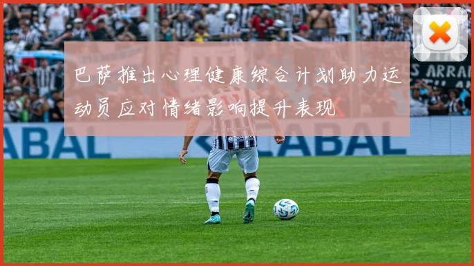 巴萨推出心理健康综合计划助力运动员应对情绪影响提升表现