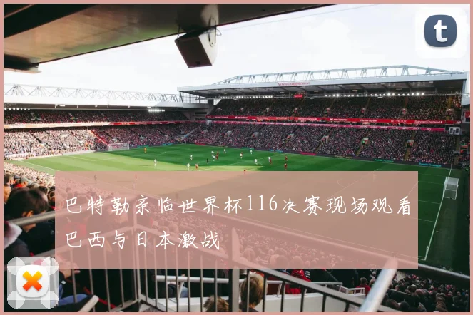 巴特勒亲临世界杯116决赛现场观看巴西与日本激战