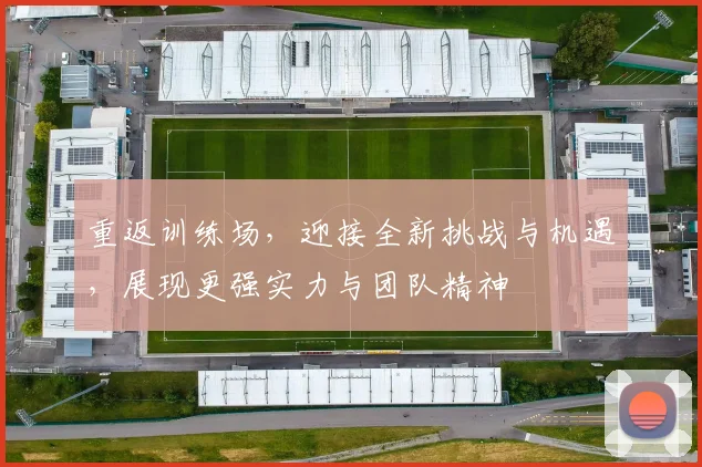 重返训练场，迎接全新挑战与机遇，展现更强实力与团队精神