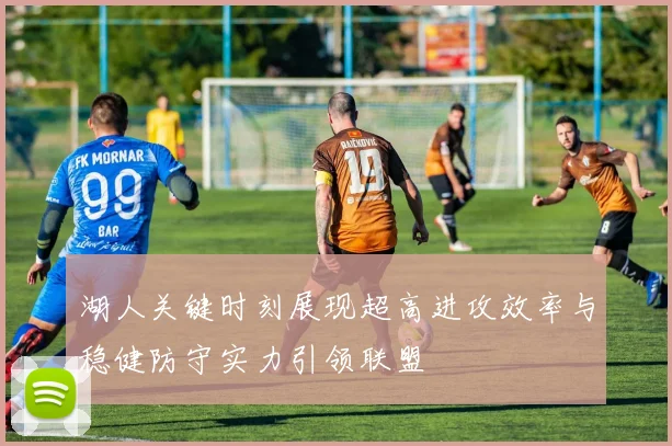 湖人关键时刻展现超高进攻效率与稳健防守实力引领联盟