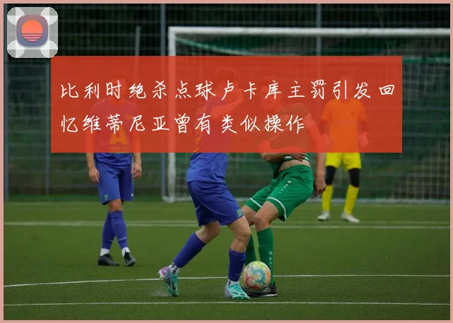 比利时绝杀点球卢卡库主罚引发回忆维蒂尼亚曾有类似操作