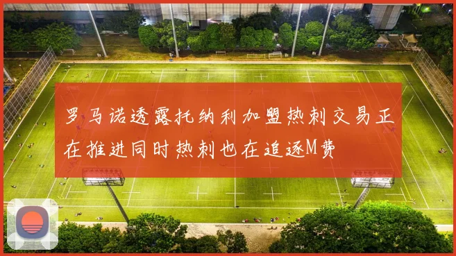 罗马诺透露托纳利加盟热刺交易正在推进同时热刺也在追逐M费