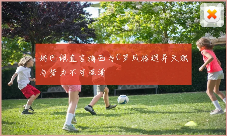 姆巴佩直言梅西与C罗风格迥异天赋与努力不可混淆