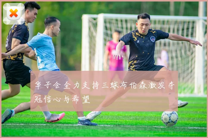 华子会全力支持三球布伦森激发夺冠信心与希望